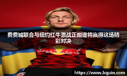 zoty中欧费费城联合与纽约红牛激战正酣谁将赢得这场精彩对决