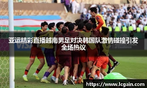 zoty中欧亚运精彩直播越南男足对决韩国队激情碰撞引发全场热议
