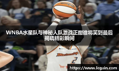 zoty中欧WNBA水星队与神秘人队激战正酣谁将笑到最后揭晓精彩瞬间